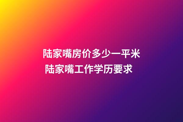 陆家嘴房价多少一平米 陆家嘴工作学历要求